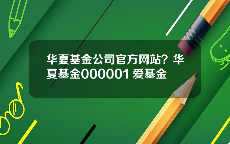 华夏基金公司官方网站？华夏基金000001 爱基金